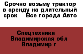 Срочно возьму трактор в аренду на длительный срок. - Все города Авто » Спецтехника   . Владимирская обл.,Владимир г.